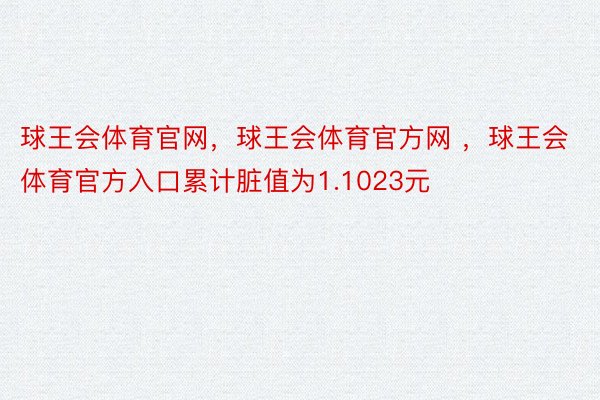 球王会体育官网，球王会体育官方网 ，球王会体育官方入口累计脏值为1.1023元