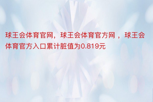 球王会体育官网，球王会体育官方网 ，球王会体育官方入口累计脏值为0.819元