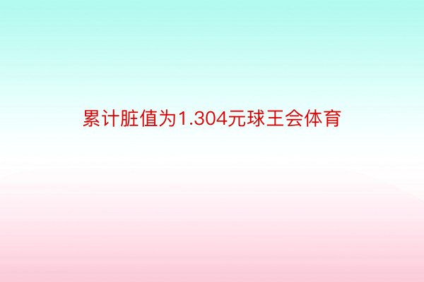 累计脏值为1.304元球王会体育