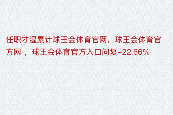 任职才湿累计球王会体育官网，球王会体育官方网 ，球王会体育官方入口问复-22.66%