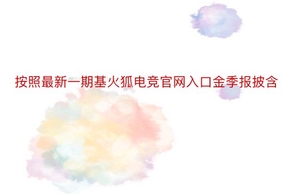 按照最新一期基火狐电竞官网入口金季报披含