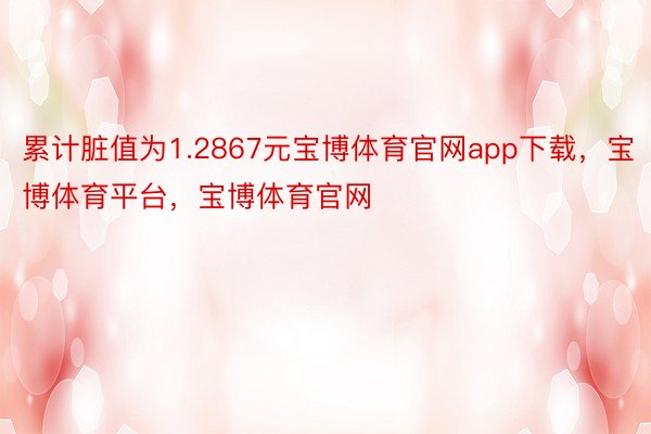 累计脏值为1.2867元宝博体育官网app下载，宝博体育平台，宝博体育官网