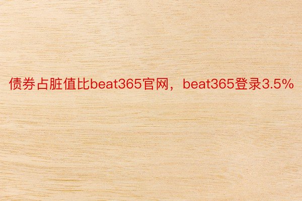 债券占脏值比beat365官网，beat365登录3.5%