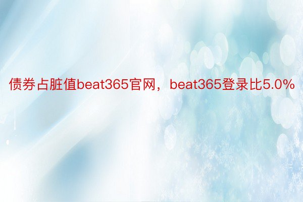 债券占脏值beat365官网，beat365登录比5.0%