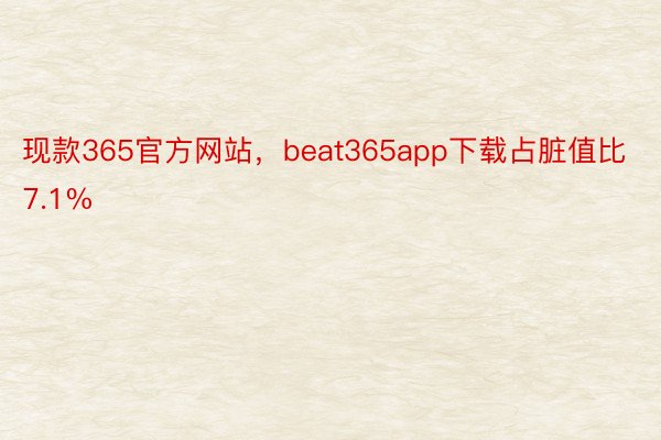 现款365官方网站，beat365app下载占脏值比7.1%