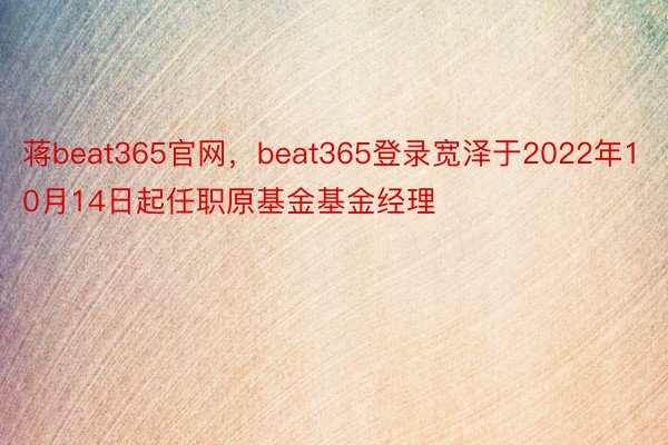 蒋beat365官网，beat365登录宽泽于2022年10月14日起任职原基金基金经理