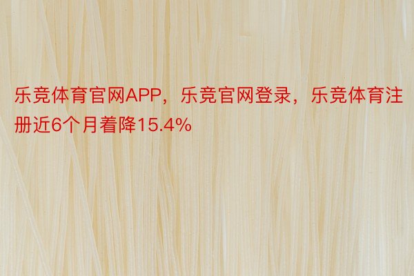 乐竞体育官网APP，乐竞官网登录，乐竞体育注册近6个月着降15.4%