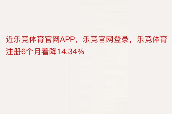 近乐竞体育官网APP，乐竞官网登录，乐竞体育注册6个月着降14.34%