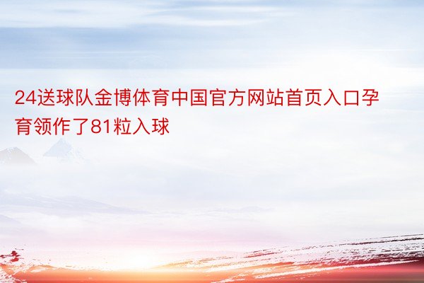 24送球队金博体育中国官方网站首页入口孕育领作了81粒入球