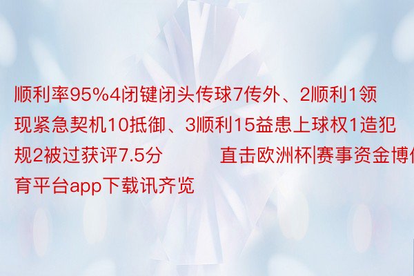 顺利率95%4闭键闭头传球7传外、2顺利1领现紧急契机10抵御、3顺利15益患上球权1造犯规2被过获评7.5分			直击欧洲杯|赛事资金博体育平台app下载讯齐览