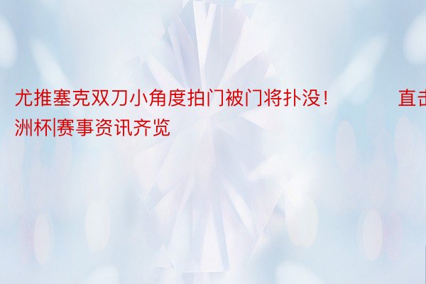 尤推塞克双刀小角度拍门被门将扑没！			直击欧洲杯|赛事资讯齐览