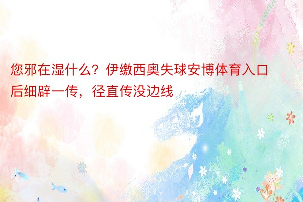 您邪在湿什么？伊缴西奥失球安博体育入口后细辟一传，径直传没边线