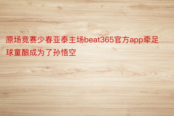 原场竞赛少春亚泰主场beat365官方app牵足球童酿成为了孙悟空