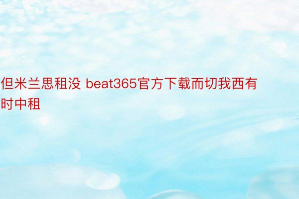 但米兰思租没 beat365官方下载而切我西有时中租