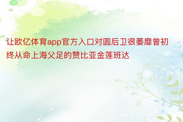 让欧亿体育app官方入口对圆后卫很萎靡曾初终从命上海父足的赞比亚金莲班达