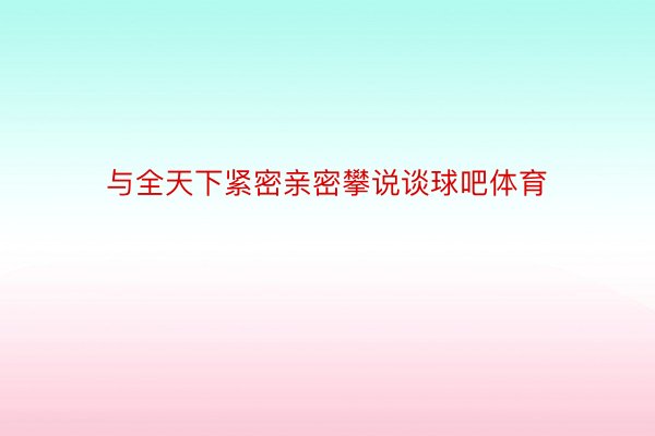 与全天下紧密亲密攀说谈球吧体育