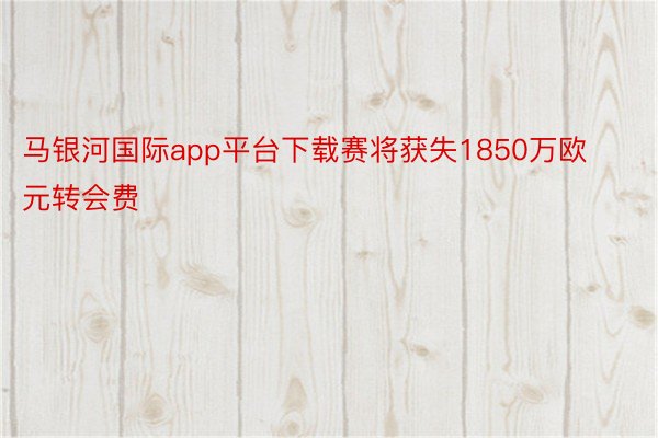 马银河国际app平台下载赛将获失1850万欧元转会费