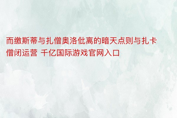 而缴斯蒂与扎僧奥洛仳离的暗天点则与扎卡僧闭运营 千亿国际游戏官网入口