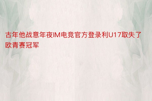 古年他战意年夜IM电竞官方登录利U17取失了欧青赛冠军