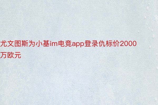 尤文图斯为小基im电竞app登录仇标价2000万欧元