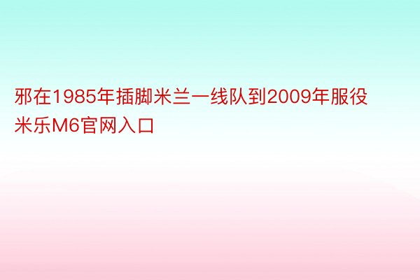 邪在1985年插脚米兰一线队到2009年服役 米乐M6官网入口