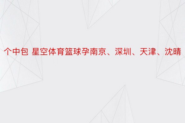 个中包 星空体育篮球孕南京、深圳、天津、沈晴