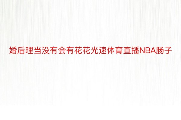 婚后理当没有会有花花光速体育直播NBA肠子