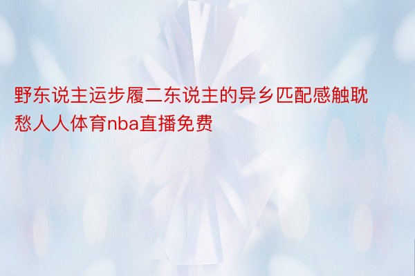 野东说主运步履二东说主的异乡匹配感触耽愁人人体育nba直播免费