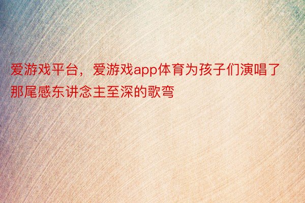 爱游戏平台，爱游戏app体育为孩子们演唱了那尾感东讲念主至深的歌弯