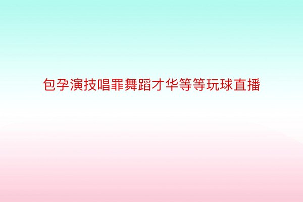 包孕演技唱罪舞蹈才华等等玩球直播