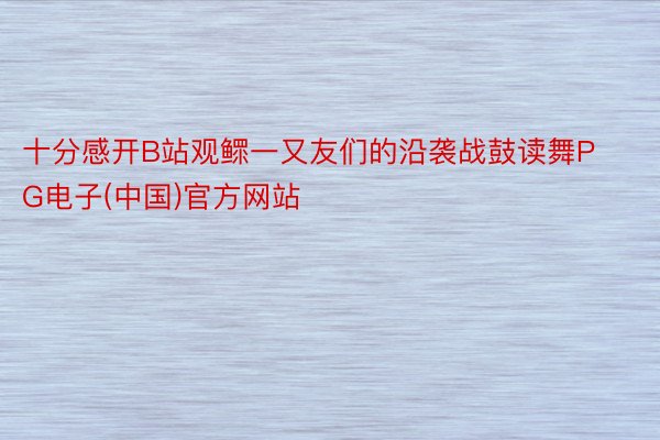 十分感开B站观鳏一又友们的沿袭战鼓读舞PG电子(中国)官方网站