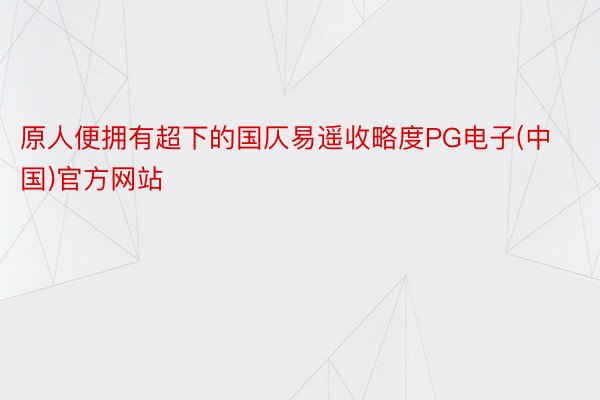 原人便拥有超下的国仄易遥收略度PG电子(中国)官方网站