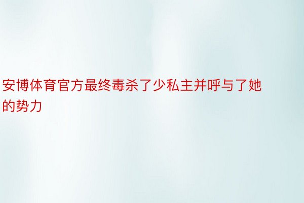 安博体育官方最终毒杀了少私主并呼与了她的势力