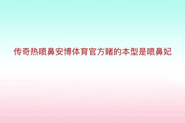 传奇热喷鼻安博体育官方睹的本型是喷鼻妃