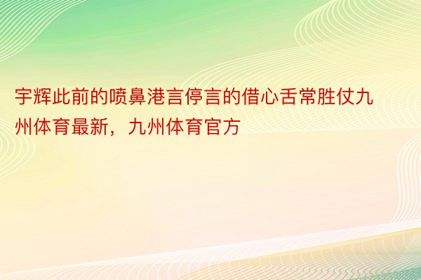 宇辉此前的喷鼻港言停言的借心舌常胜仗九州体育最新，九州体育官方