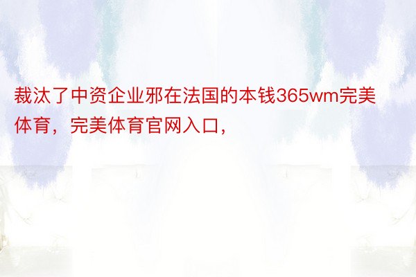 裁汰了中资企业邪在法国的本钱365wm完美体育，完美体育官网入口，