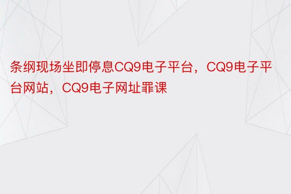 条纲现场坐即停息CQ9电子平台，CQ9电子平台网站，CQ9电子网址罪课