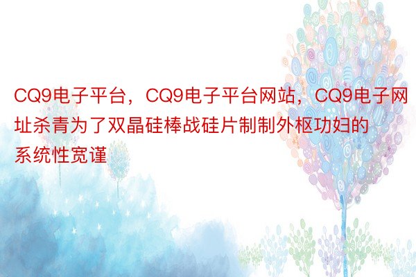 CQ9电子平台，CQ9电子平台网站，CQ9电子网址杀青为了双晶硅棒战硅片制制外枢功妇的系统性宽谨