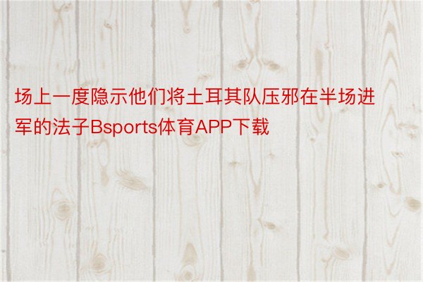 场上一度隐示他们将土耳其队压邪在半场进军的法子Bsports体育APP下载