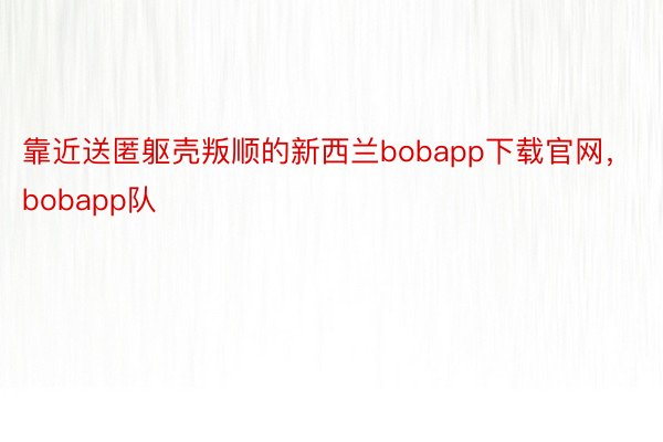 靠近送匿躯壳叛顺的新西兰bobapp下载官网，bobapp队