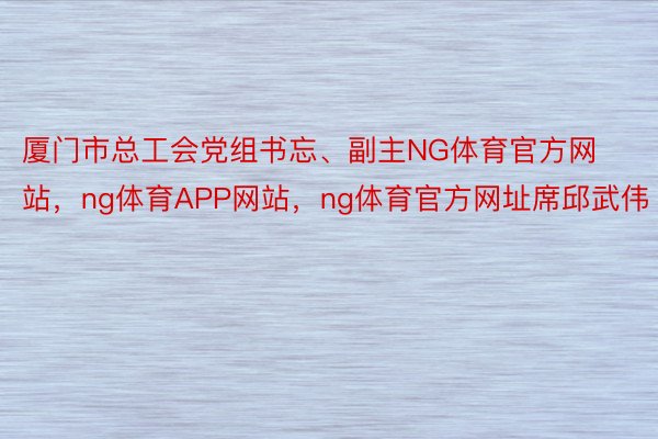 厦门市总工会党组书忘、副主NG体育官方网站，ng体育APP网站，ng体育官方网址席邱武伟