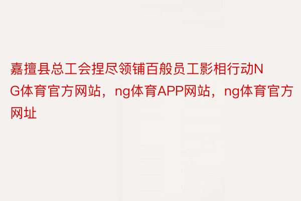 嘉擅县总工会捏尽领铺百般员工影相行动NG体育官方网站，ng体育APP网站，ng体育官方网址