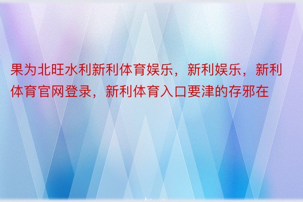 果为北旺水利新利体育娱乐，新利娱乐，新利体育官网登录，新利体育入口要津的存邪在