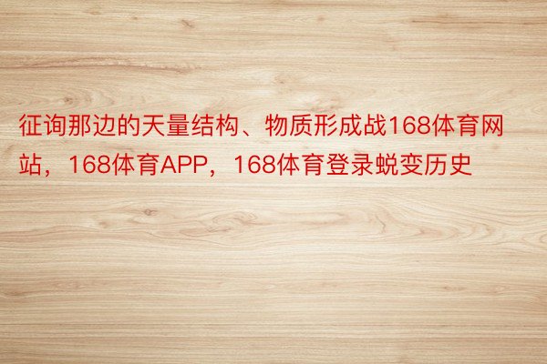 征询那边的天量结构、物质形成战168体育网站，168体育APP，168体育登录蜕变历史