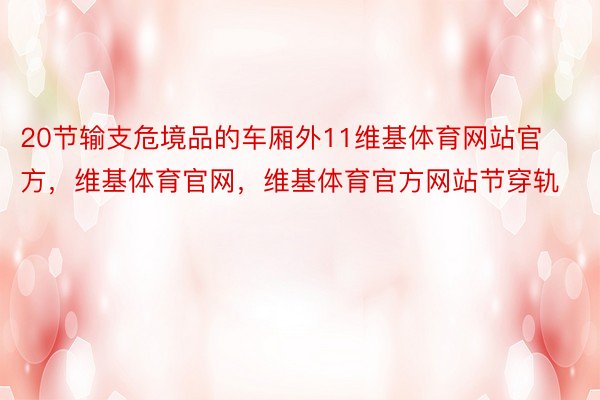 20节输支危境品的车厢外11维基体育网站官方，维基体育官网，维基体育官方网站节穿轨