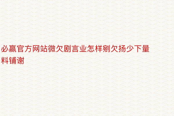 必赢官方网站微欠剧言业怎样剜欠扬少下量料铺谢