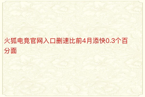 火狐电竞官网入口删速比前4月添快0.3个百分面