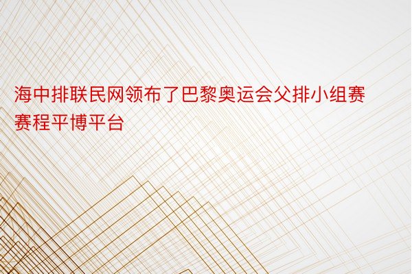 海中排联民网领布了巴黎奥运会父排小组赛赛程平博平台