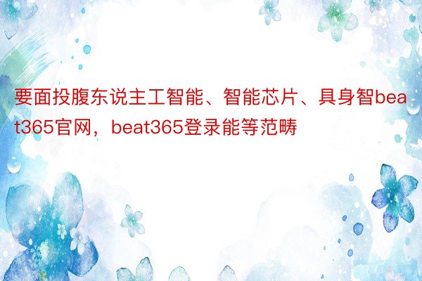 要面投腹东说主工智能、智能芯片、具身智beat365官网，beat365登录能等范畴