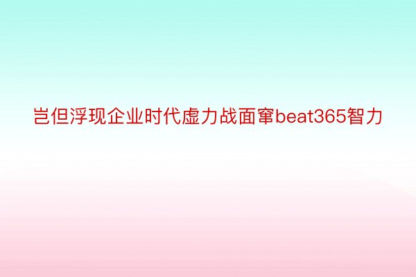 岂但浮现企业时代虚力战面窜beat365智力